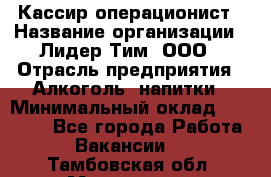 Кассир операционист › Название организации ­ Лидер Тим, ООО › Отрасль предприятия ­ Алкоголь, напитки › Минимальный оклад ­ 23 000 - Все города Работа » Вакансии   . Тамбовская обл.,Моршанск г.